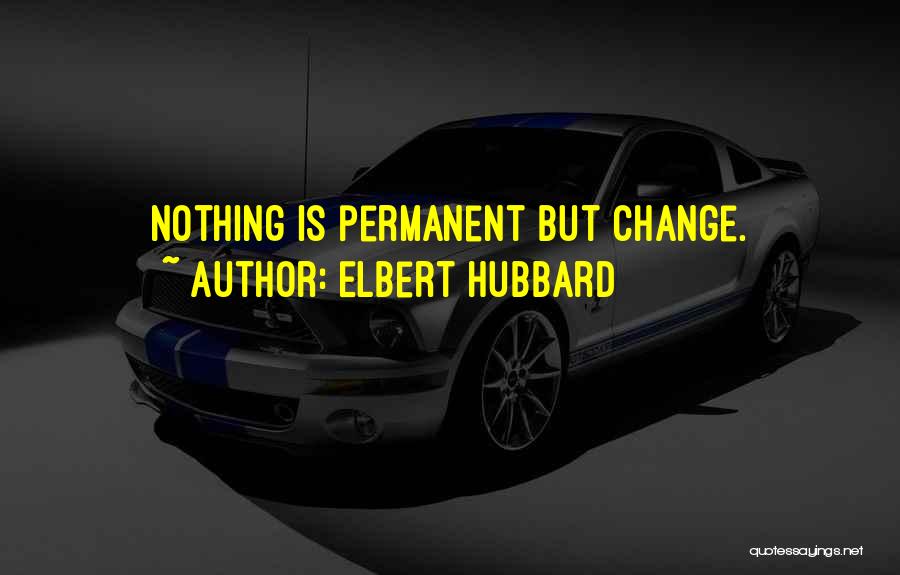 Elbert Hubbard Quotes: Nothing Is Permanent But Change.
