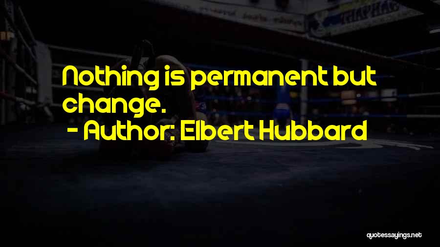 Elbert Hubbard Quotes: Nothing Is Permanent But Change.