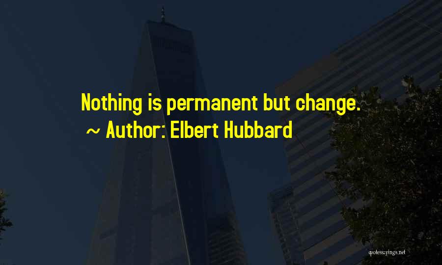 Elbert Hubbard Quotes: Nothing Is Permanent But Change.