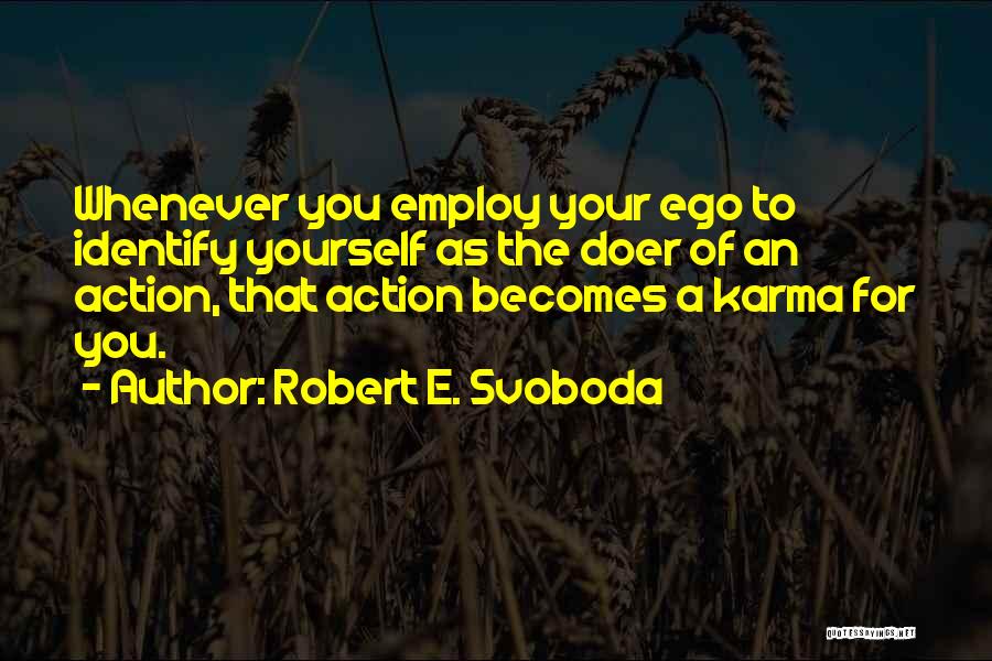 Robert E. Svoboda Quotes: Whenever You Employ Your Ego To Identify Yourself As The Doer Of An Action, That Action Becomes A Karma For