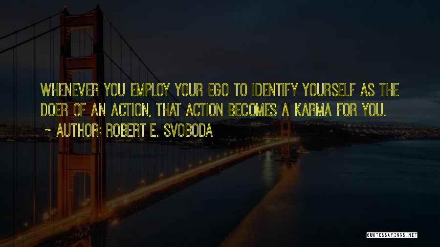 Robert E. Svoboda Quotes: Whenever You Employ Your Ego To Identify Yourself As The Doer Of An Action, That Action Becomes A Karma For