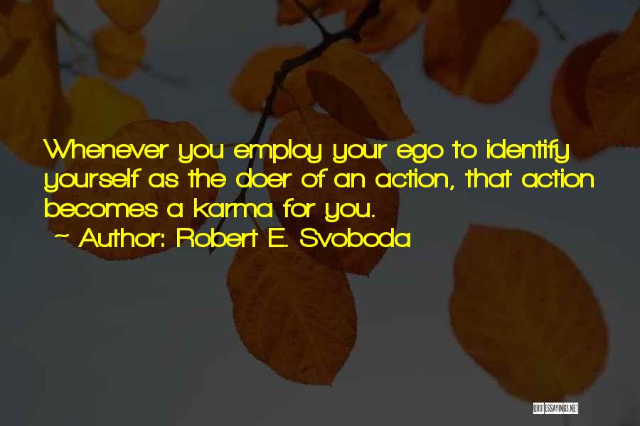 Robert E. Svoboda Quotes: Whenever You Employ Your Ego To Identify Yourself As The Doer Of An Action, That Action Becomes A Karma For