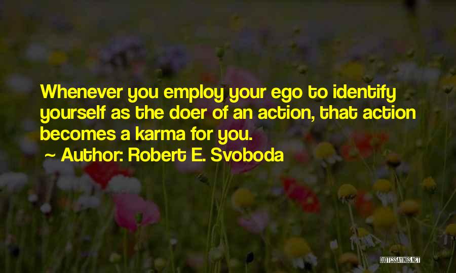 Robert E. Svoboda Quotes: Whenever You Employ Your Ego To Identify Yourself As The Doer Of An Action, That Action Becomes A Karma For