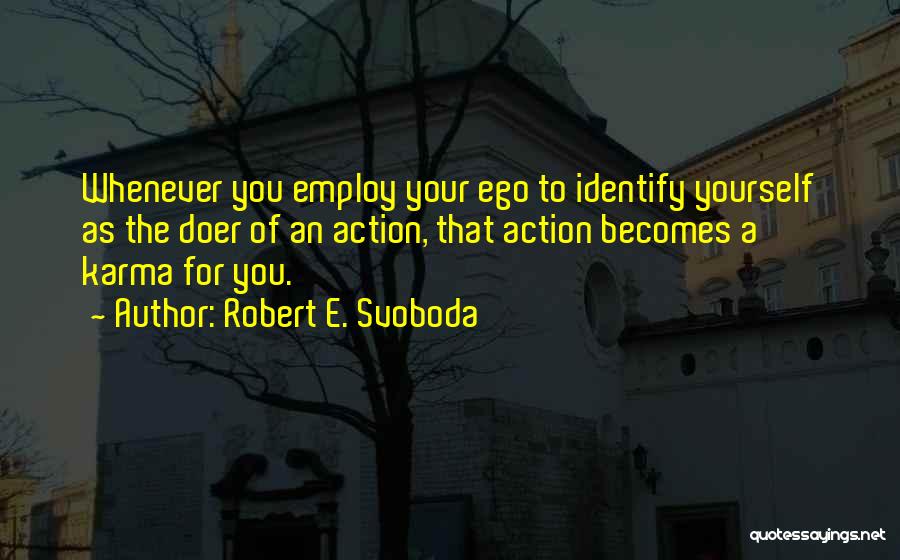 Robert E. Svoboda Quotes: Whenever You Employ Your Ego To Identify Yourself As The Doer Of An Action, That Action Becomes A Karma For