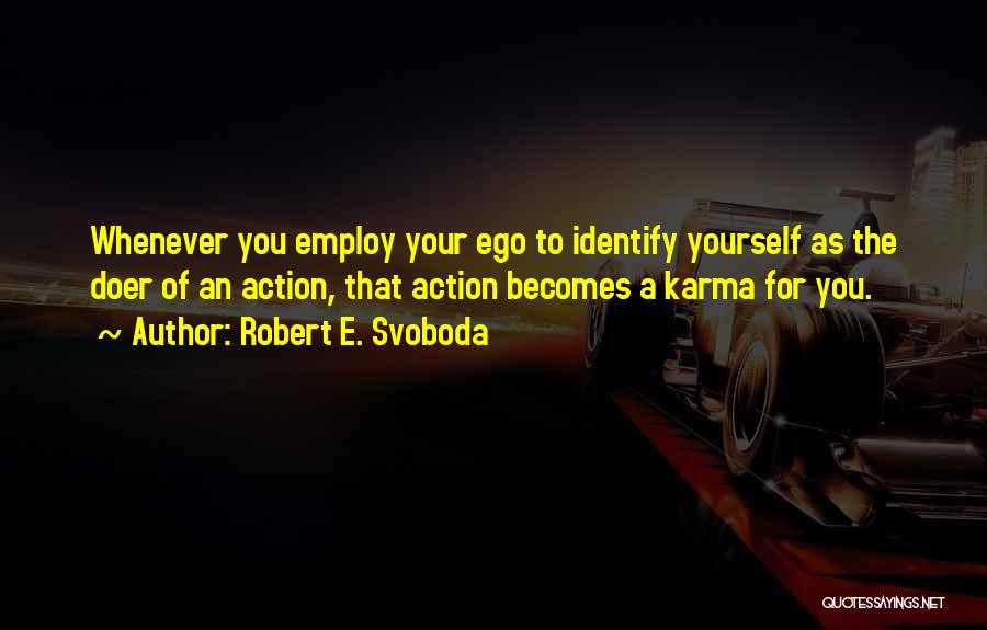 Robert E. Svoboda Quotes: Whenever You Employ Your Ego To Identify Yourself As The Doer Of An Action, That Action Becomes A Karma For