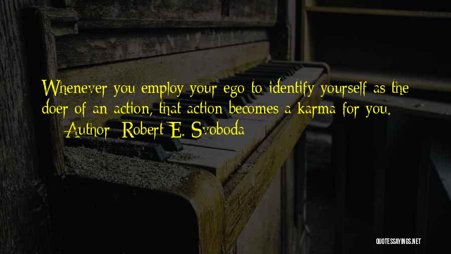 Robert E. Svoboda Quotes: Whenever You Employ Your Ego To Identify Yourself As The Doer Of An Action, That Action Becomes A Karma For