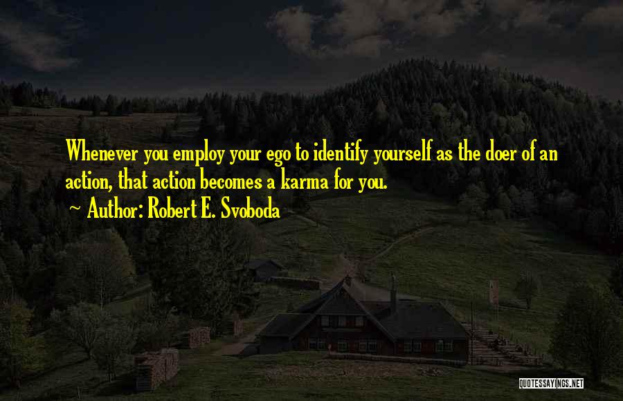 Robert E. Svoboda Quotes: Whenever You Employ Your Ego To Identify Yourself As The Doer Of An Action, That Action Becomes A Karma For