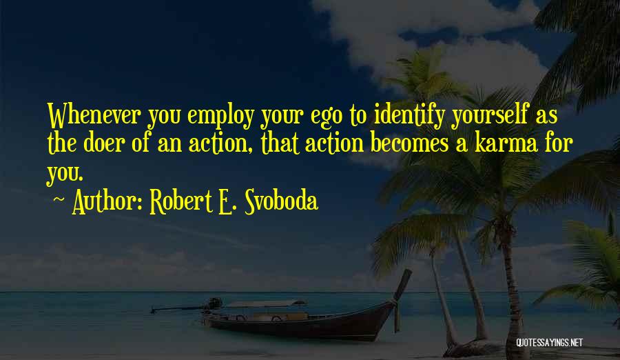 Robert E. Svoboda Quotes: Whenever You Employ Your Ego To Identify Yourself As The Doer Of An Action, That Action Becomes A Karma For