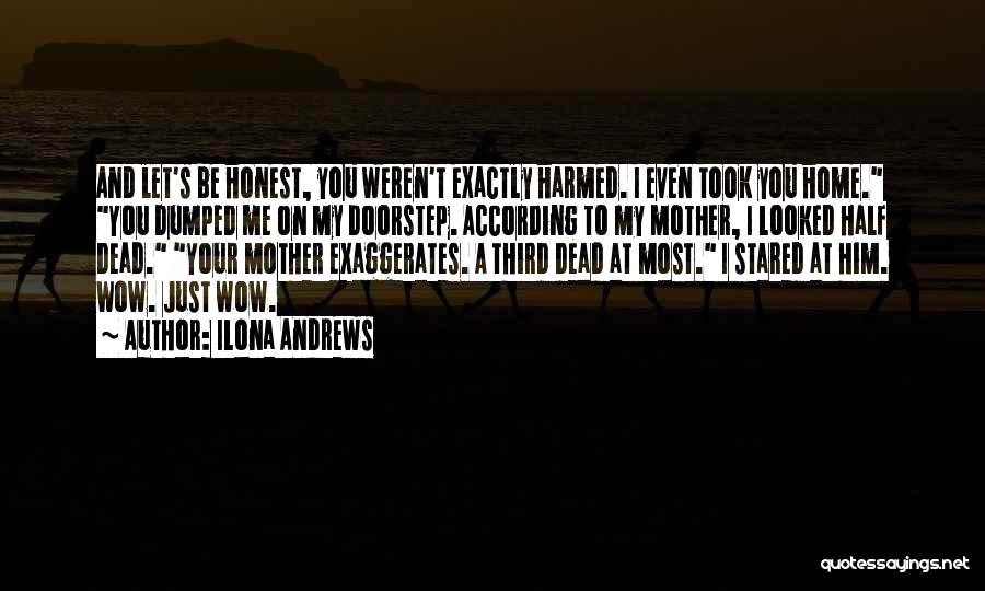 Ilona Andrews Quotes: And Let's Be Honest, You Weren't Exactly Harmed. I Even Took You Home. You Dumped Me On My Doorstep. According