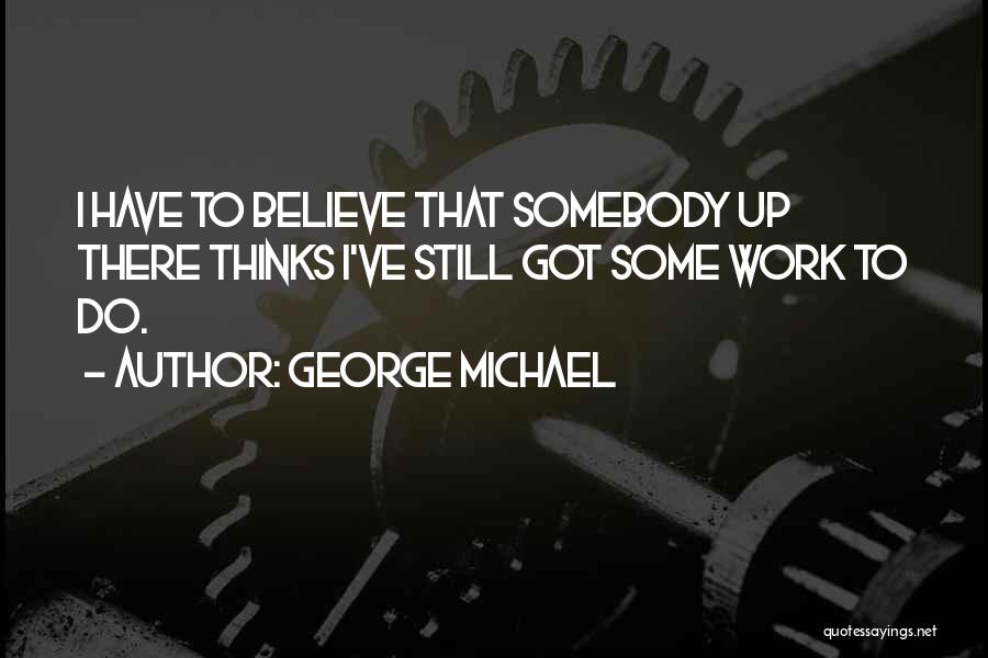George Michael Quotes: I Have To Believe That Somebody Up There Thinks I've Still Got Some Work To Do.