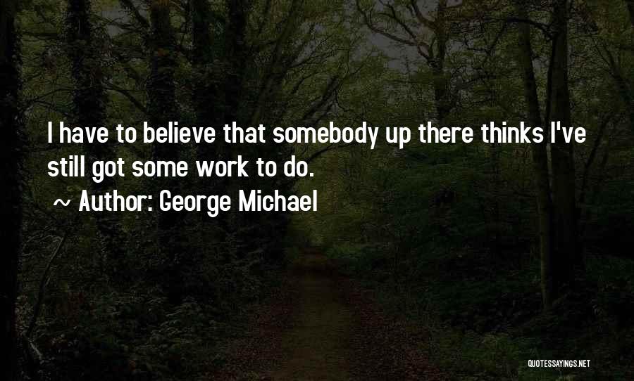 George Michael Quotes: I Have To Believe That Somebody Up There Thinks I've Still Got Some Work To Do.