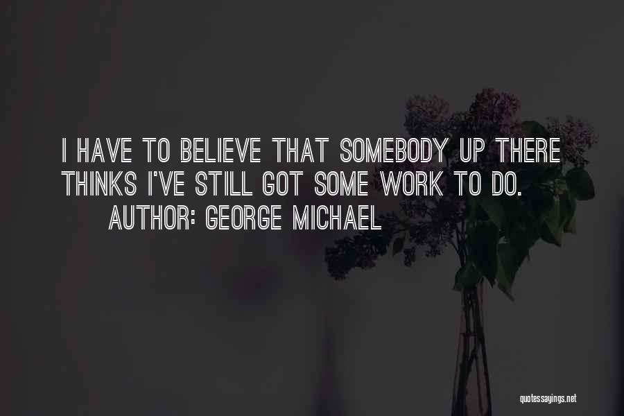 George Michael Quotes: I Have To Believe That Somebody Up There Thinks I've Still Got Some Work To Do.