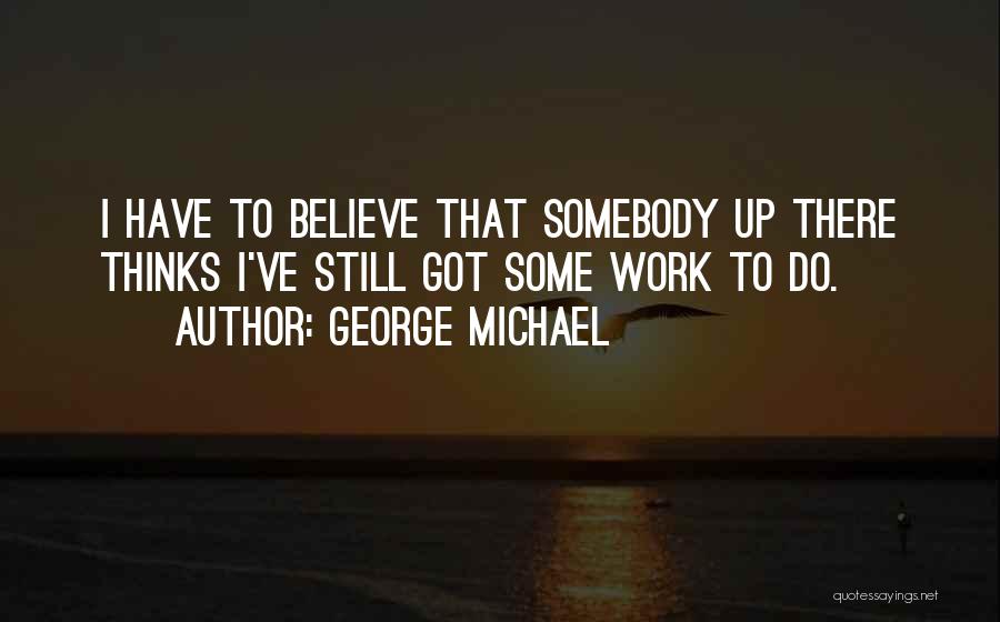 George Michael Quotes: I Have To Believe That Somebody Up There Thinks I've Still Got Some Work To Do.