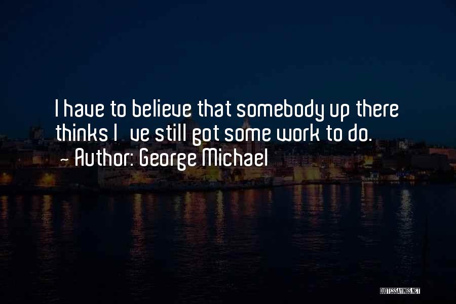 George Michael Quotes: I Have To Believe That Somebody Up There Thinks I've Still Got Some Work To Do.