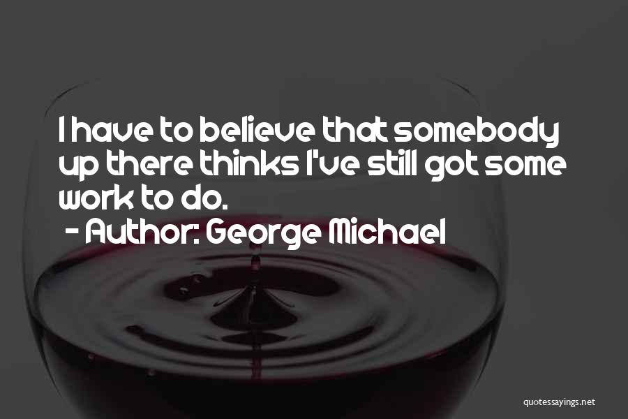 George Michael Quotes: I Have To Believe That Somebody Up There Thinks I've Still Got Some Work To Do.