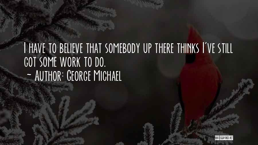 George Michael Quotes: I Have To Believe That Somebody Up There Thinks I've Still Got Some Work To Do.