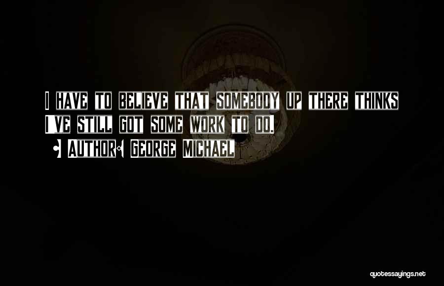 George Michael Quotes: I Have To Believe That Somebody Up There Thinks I've Still Got Some Work To Do.