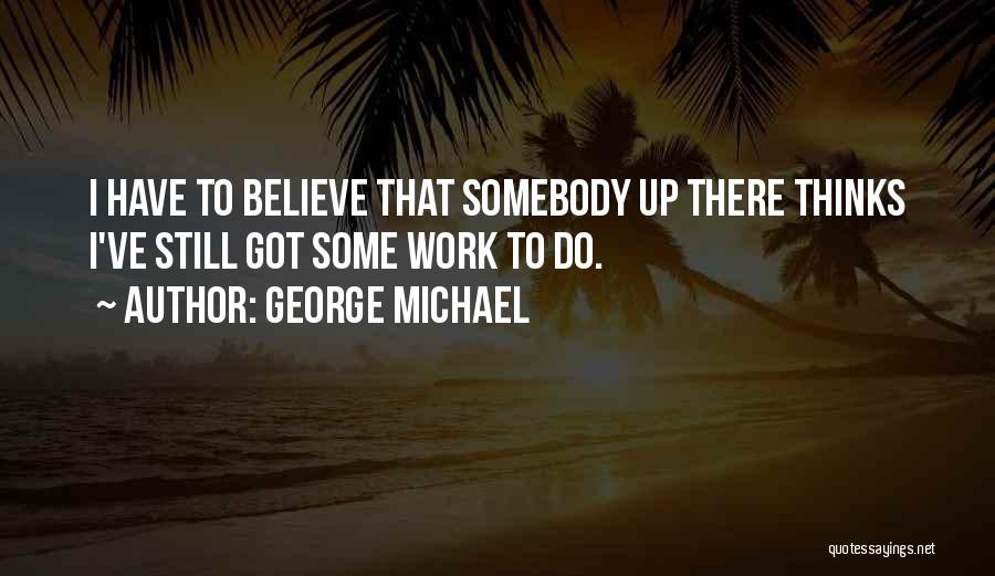 George Michael Quotes: I Have To Believe That Somebody Up There Thinks I've Still Got Some Work To Do.
