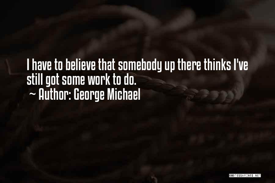 George Michael Quotes: I Have To Believe That Somebody Up There Thinks I've Still Got Some Work To Do.