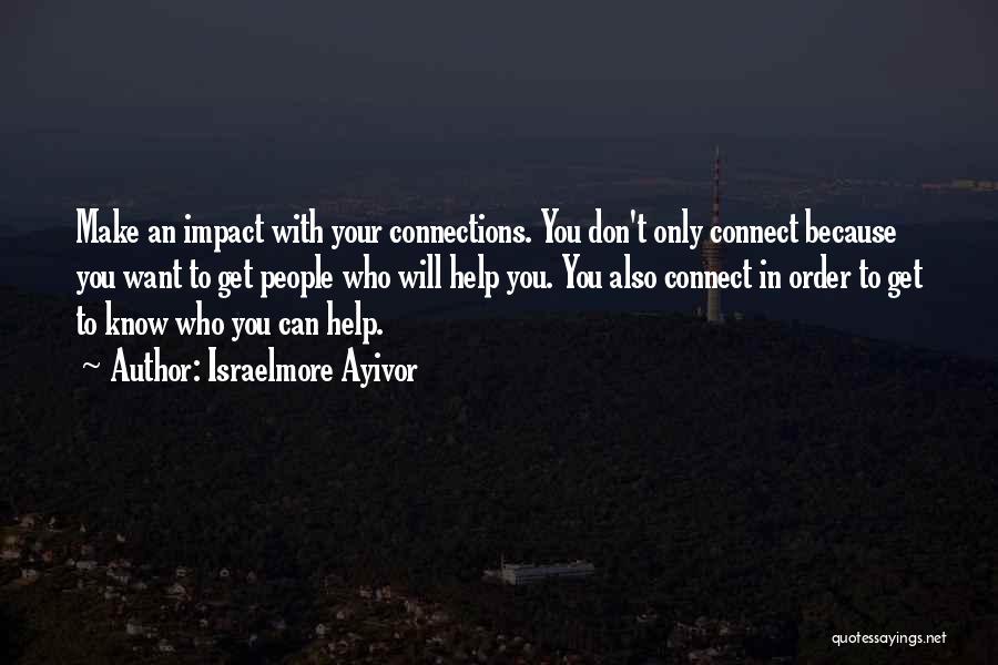 Israelmore Ayivor Quotes: Make An Impact With Your Connections. You Don't Only Connect Because You Want To Get People Who Will Help You.