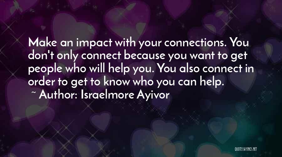 Israelmore Ayivor Quotes: Make An Impact With Your Connections. You Don't Only Connect Because You Want To Get People Who Will Help You.