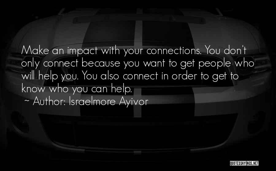 Israelmore Ayivor Quotes: Make An Impact With Your Connections. You Don't Only Connect Because You Want To Get People Who Will Help You.