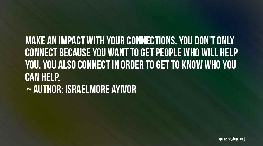 Israelmore Ayivor Quotes: Make An Impact With Your Connections. You Don't Only Connect Because You Want To Get People Who Will Help You.