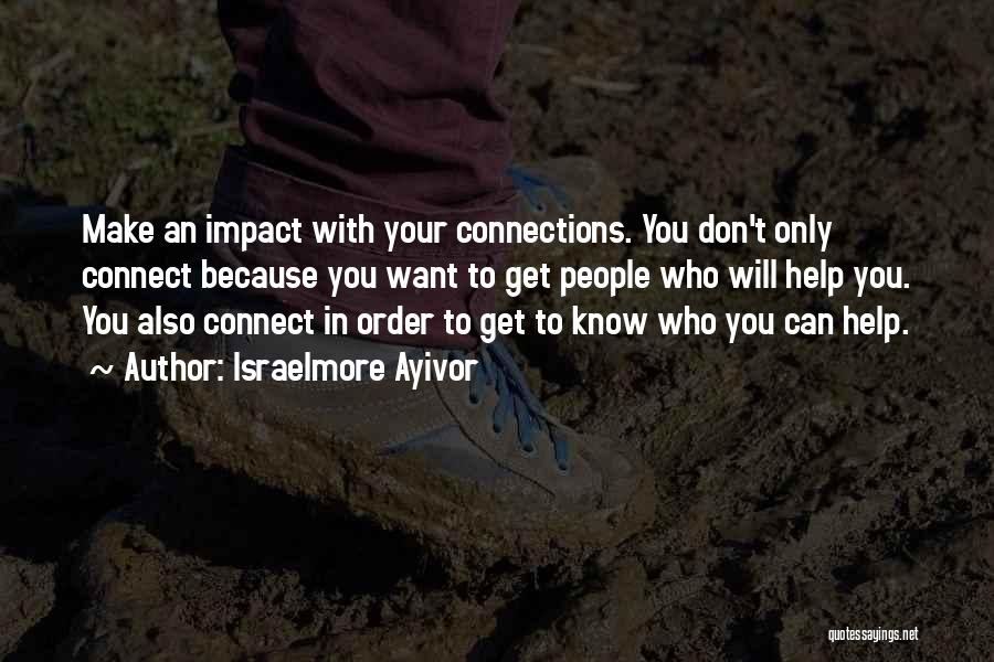 Israelmore Ayivor Quotes: Make An Impact With Your Connections. You Don't Only Connect Because You Want To Get People Who Will Help You.