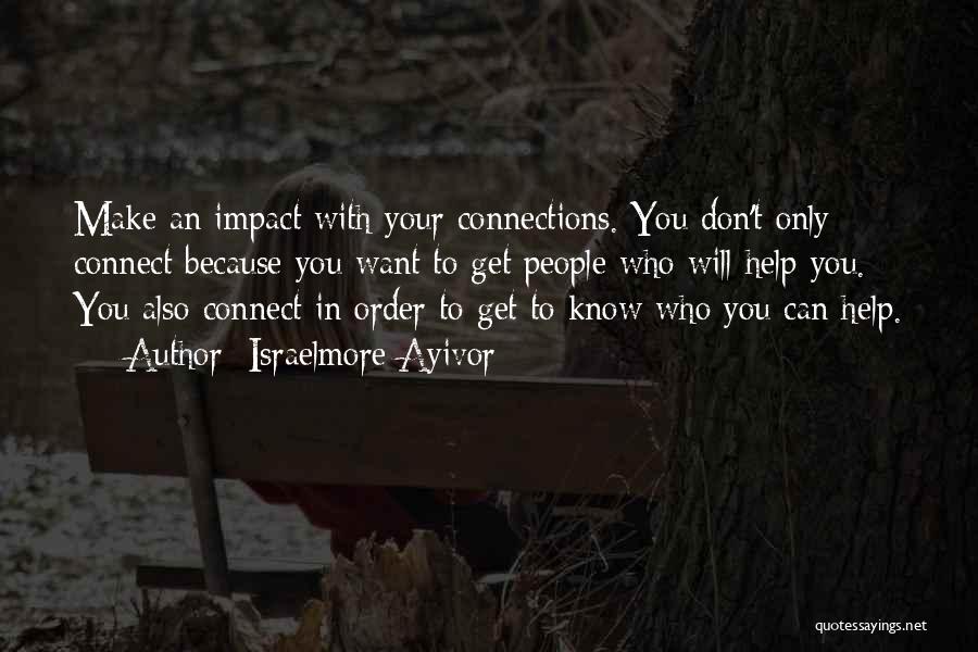 Israelmore Ayivor Quotes: Make An Impact With Your Connections. You Don't Only Connect Because You Want To Get People Who Will Help You.
