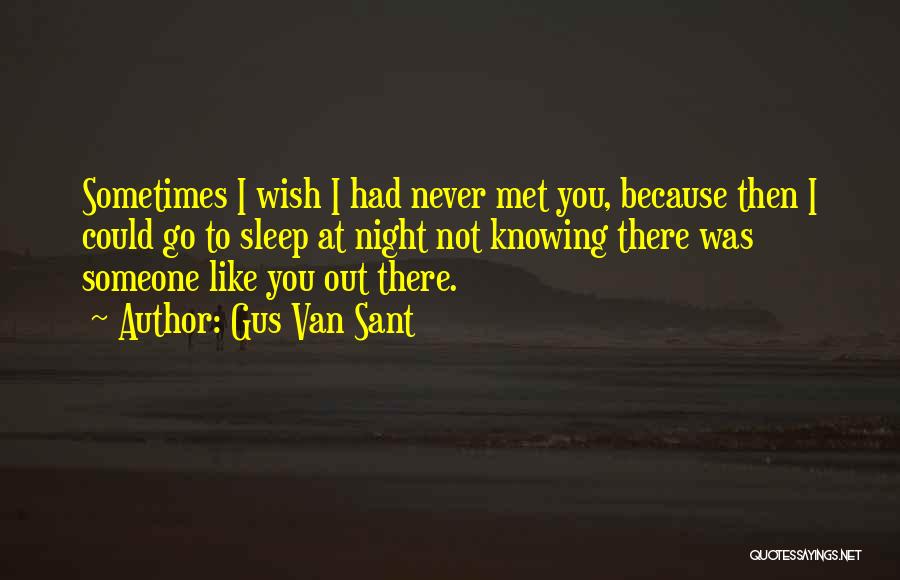 Gus Van Sant Quotes: Sometimes I Wish I Had Never Met You, Because Then I Could Go To Sleep At Night Not Knowing There