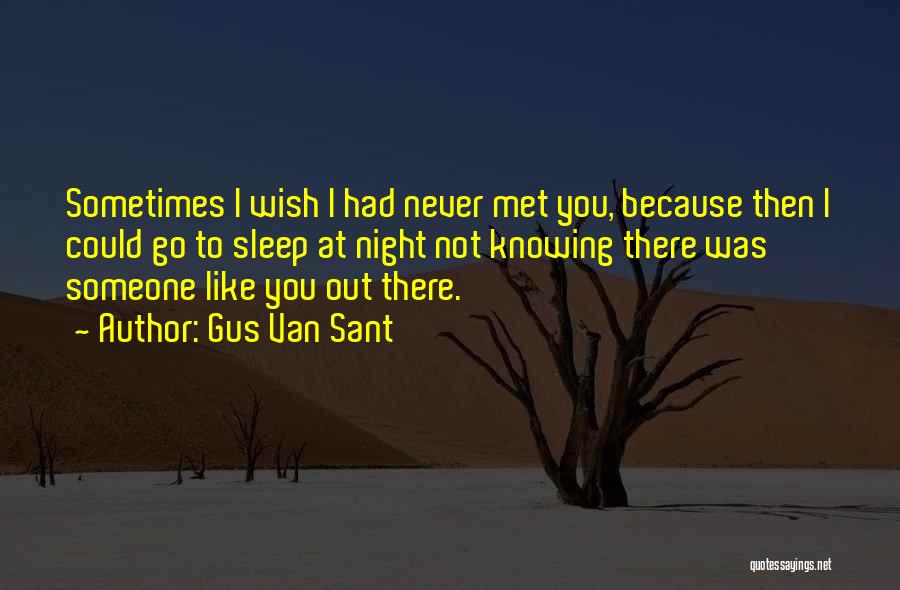 Gus Van Sant Quotes: Sometimes I Wish I Had Never Met You, Because Then I Could Go To Sleep At Night Not Knowing There