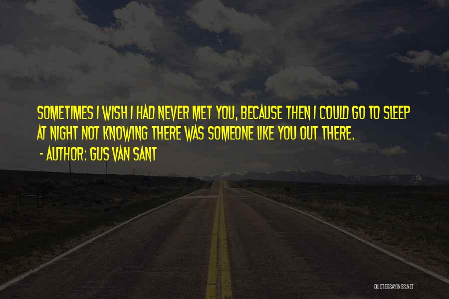 Gus Van Sant Quotes: Sometimes I Wish I Had Never Met You, Because Then I Could Go To Sleep At Night Not Knowing There