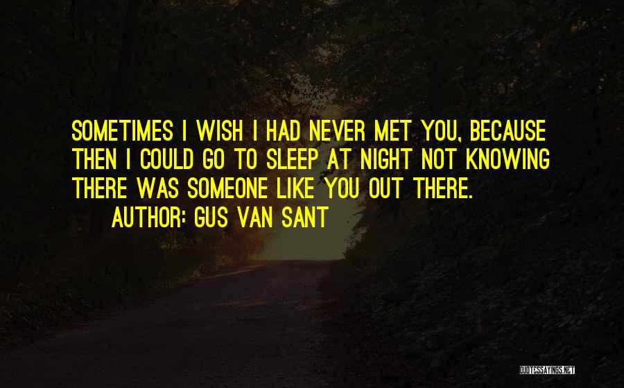 Gus Van Sant Quotes: Sometimes I Wish I Had Never Met You, Because Then I Could Go To Sleep At Night Not Knowing There