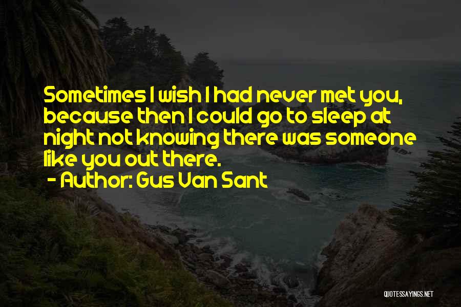 Gus Van Sant Quotes: Sometimes I Wish I Had Never Met You, Because Then I Could Go To Sleep At Night Not Knowing There