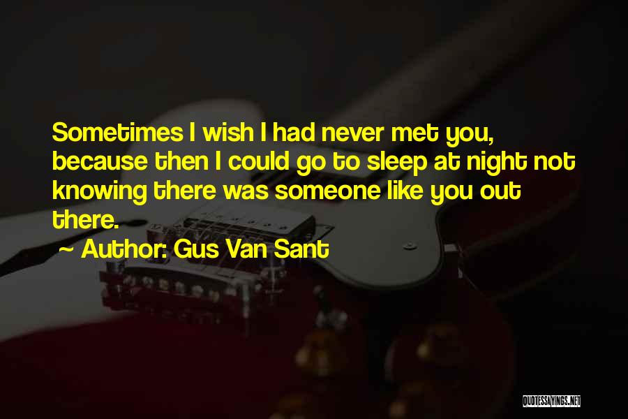 Gus Van Sant Quotes: Sometimes I Wish I Had Never Met You, Because Then I Could Go To Sleep At Night Not Knowing There