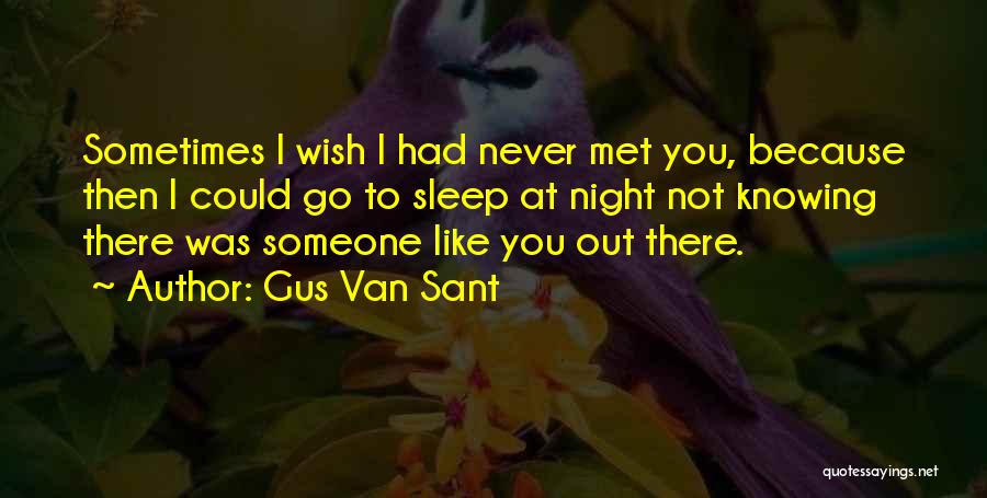 Gus Van Sant Quotes: Sometimes I Wish I Had Never Met You, Because Then I Could Go To Sleep At Night Not Knowing There