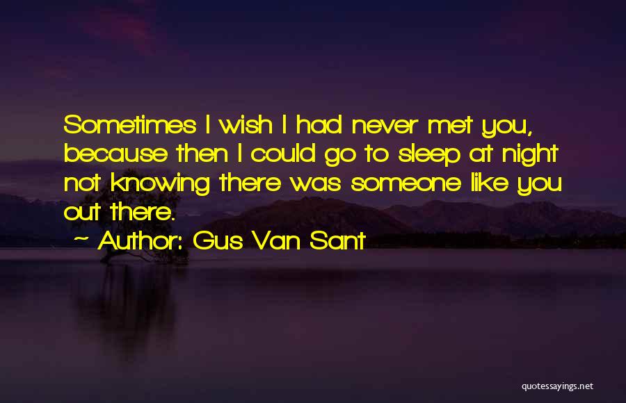 Gus Van Sant Quotes: Sometimes I Wish I Had Never Met You, Because Then I Could Go To Sleep At Night Not Knowing There