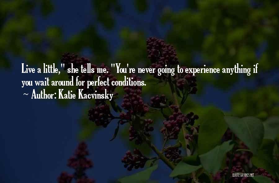 Katie Kacvinsky Quotes: Live A Little, She Tells Me. You're Never Going To Experience Anything If You Wait Around For Perfect Conditions.