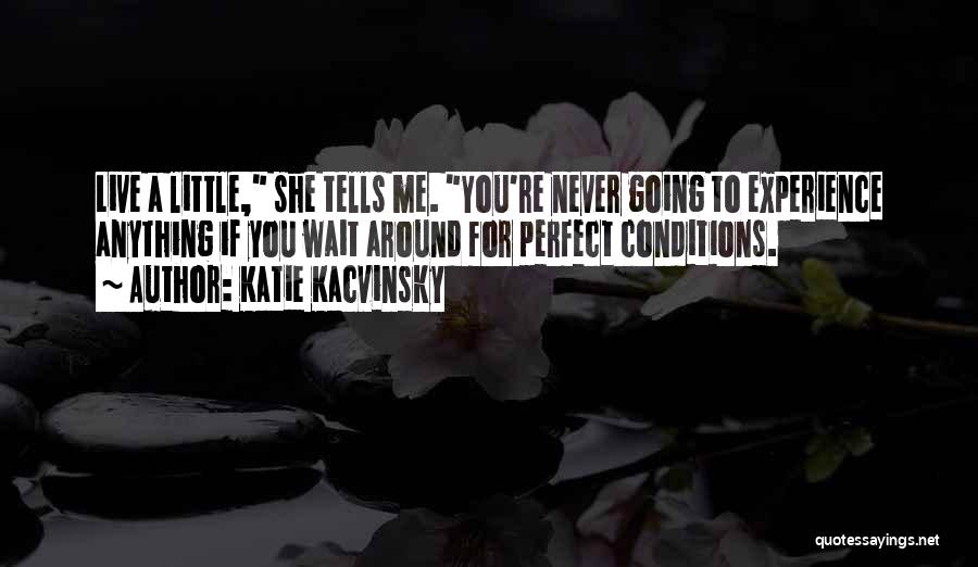 Katie Kacvinsky Quotes: Live A Little, She Tells Me. You're Never Going To Experience Anything If You Wait Around For Perfect Conditions.