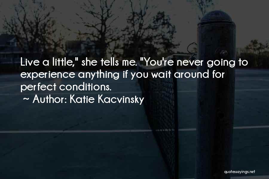 Katie Kacvinsky Quotes: Live A Little, She Tells Me. You're Never Going To Experience Anything If You Wait Around For Perfect Conditions.