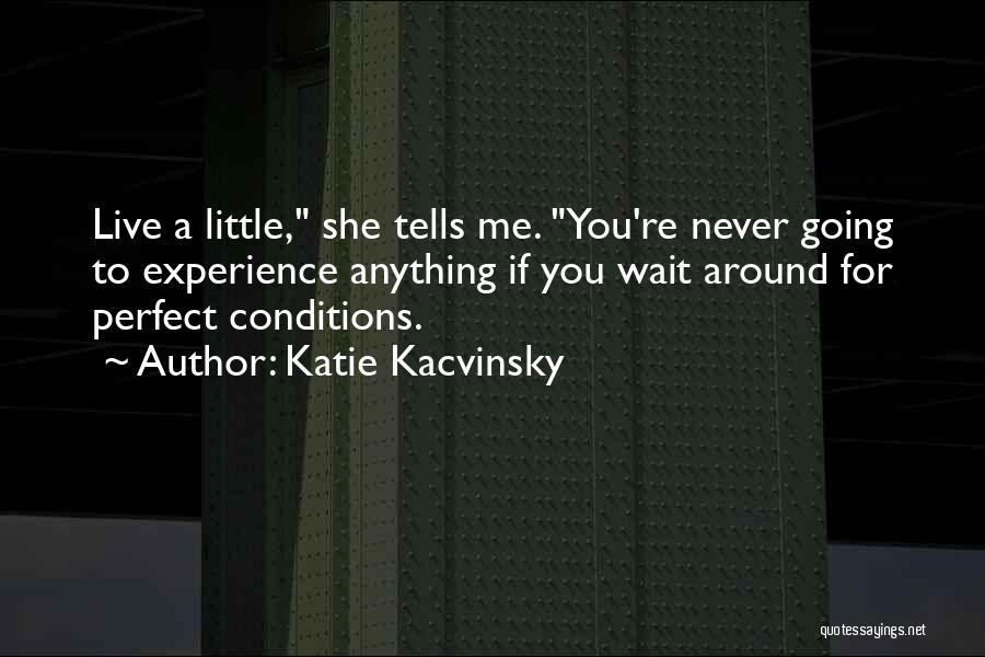 Katie Kacvinsky Quotes: Live A Little, She Tells Me. You're Never Going To Experience Anything If You Wait Around For Perfect Conditions.