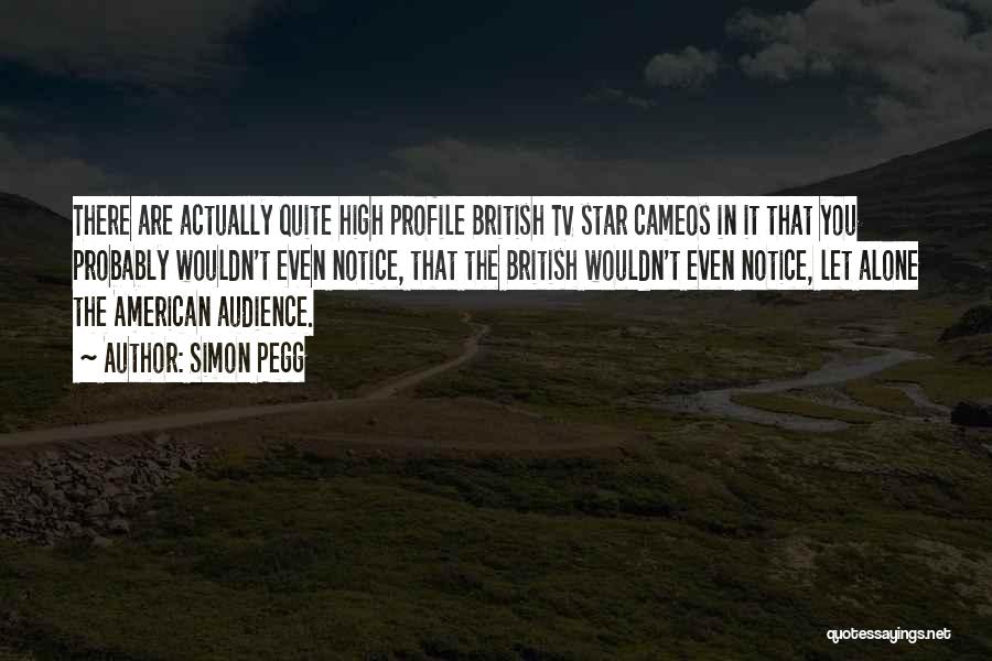 Simon Pegg Quotes: There Are Actually Quite High Profile British Tv Star Cameos In It That You Probably Wouldn't Even Notice, That The