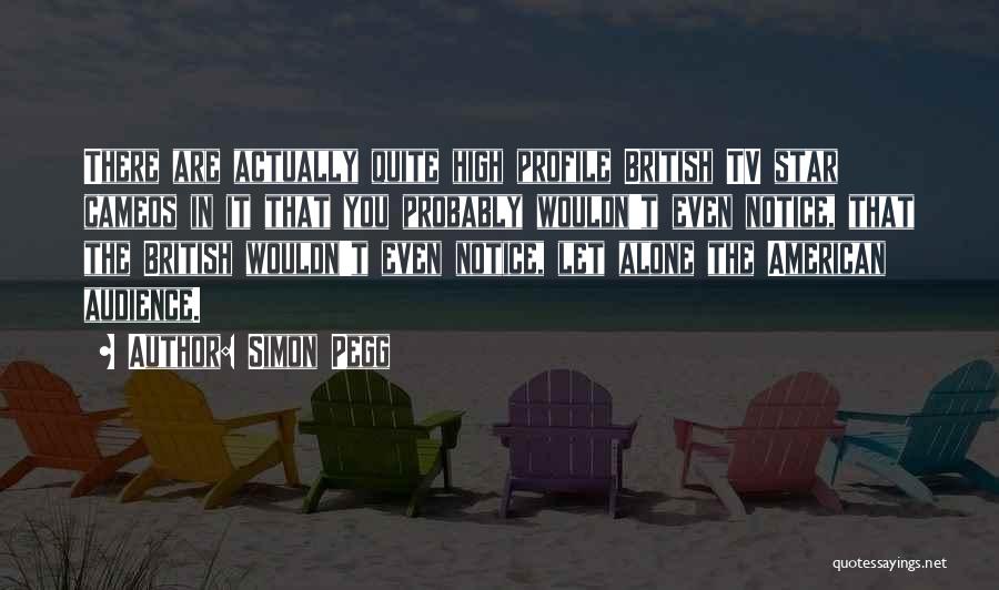 Simon Pegg Quotes: There Are Actually Quite High Profile British Tv Star Cameos In It That You Probably Wouldn't Even Notice, That The