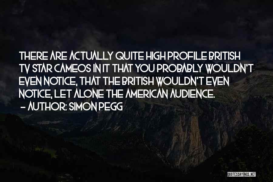 Simon Pegg Quotes: There Are Actually Quite High Profile British Tv Star Cameos In It That You Probably Wouldn't Even Notice, That The