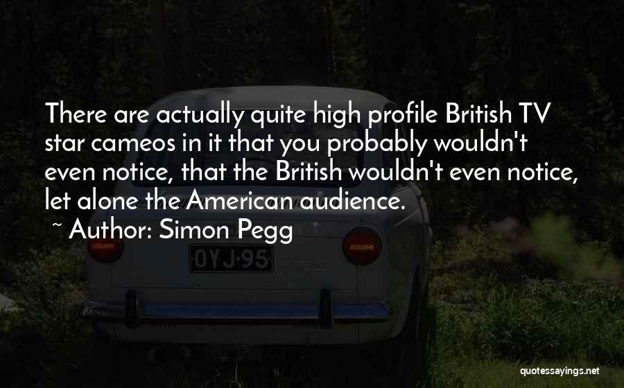 Simon Pegg Quotes: There Are Actually Quite High Profile British Tv Star Cameos In It That You Probably Wouldn't Even Notice, That The