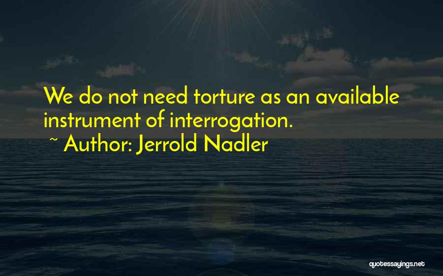 Jerrold Nadler Quotes: We Do Not Need Torture As An Available Instrument Of Interrogation.