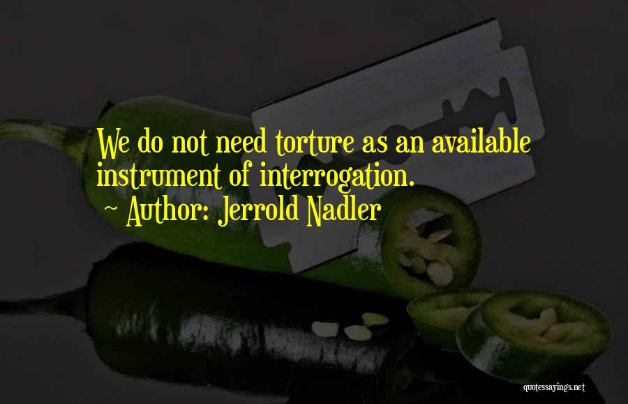 Jerrold Nadler Quotes: We Do Not Need Torture As An Available Instrument Of Interrogation.