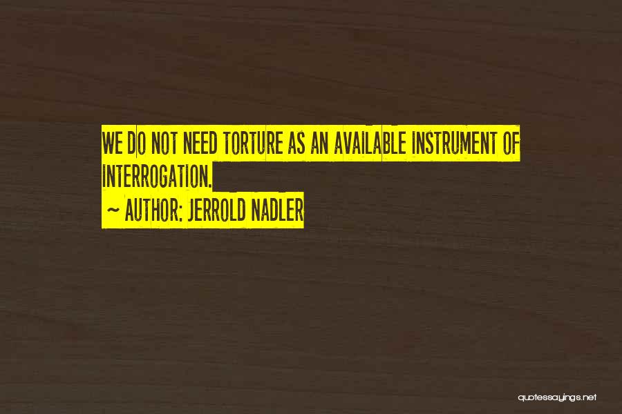 Jerrold Nadler Quotes: We Do Not Need Torture As An Available Instrument Of Interrogation.