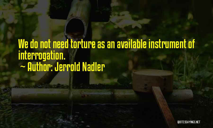 Jerrold Nadler Quotes: We Do Not Need Torture As An Available Instrument Of Interrogation.