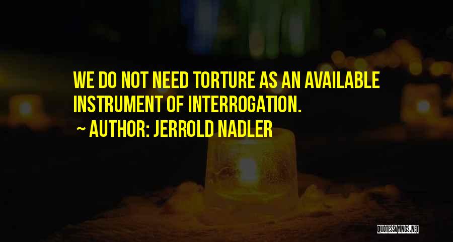 Jerrold Nadler Quotes: We Do Not Need Torture As An Available Instrument Of Interrogation.